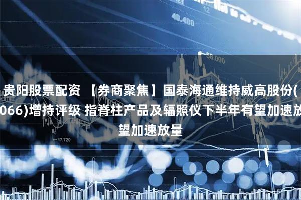 贵阳股票配资 【券商聚焦】国泰海通维持威高股份(01066)增持评级 指脊柱产品及辐照仪下半年有望加速放量