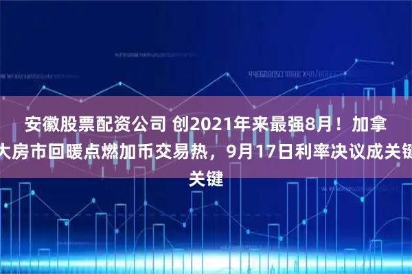 安徽股票配资公司 创2021年来最强8月！加拿大房市回暖点燃加币交易热，9月17日利率决议成关键