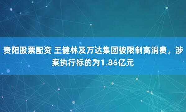 贵阳股票配资 王健林及万达集团被限制高消费，涉案执行标的为1.86亿元
