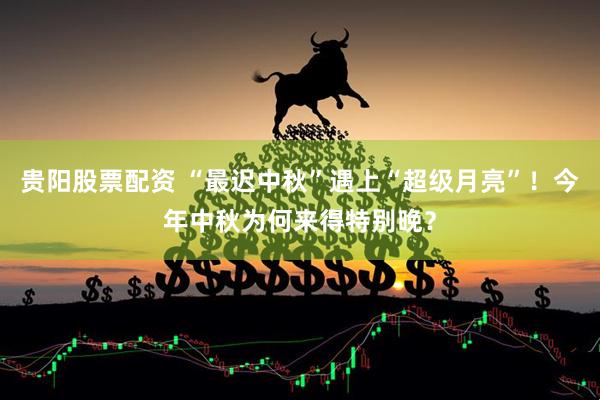 贵阳股票配资 “最迟中秋”遇上“超级月亮”！今年中秋为何来得特别晚？
