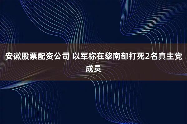 安徽股票配资公司 以军称在黎南部打死2名真主党成员