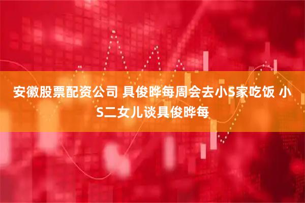 安徽股票配资公司 具俊晔每周会去小S家吃饭 小S二女儿谈具俊晔每