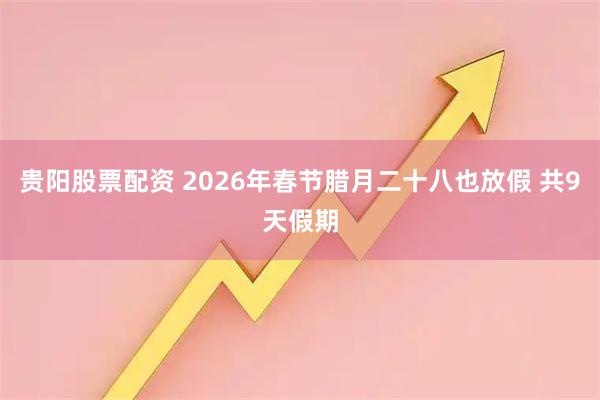 贵阳股票配资 2026年春节腊月二十八也放假 共9天假期