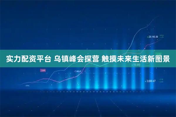 实力配资平台 乌镇峰会探营 触摸未来生活新图景