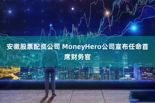 安徽股票配资公司 MoneyHero公司宣布任命首席财务官