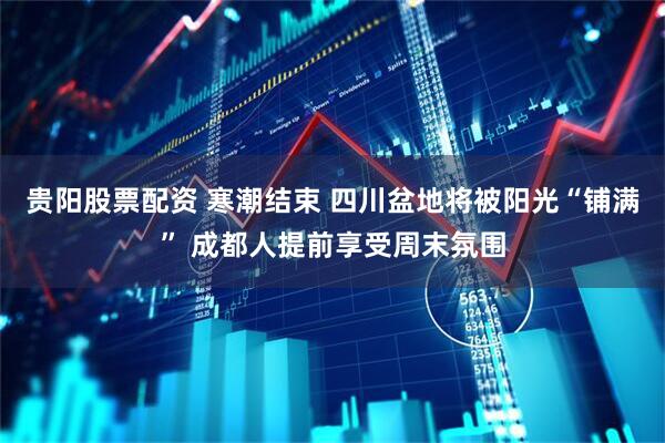 贵阳股票配资 寒潮结束 四川盆地将被阳光“铺满” 成都人提前享受周末氛围