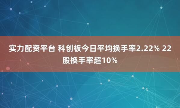 实力配资平台 科创板今日平均换手率2.22% 22股换手率超10%