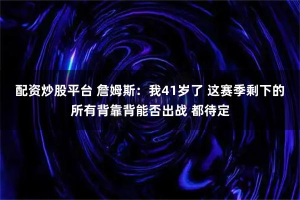 配资炒股平台 詹姆斯：我41岁了 这赛季剩下的所有背靠背能否出战 都待定