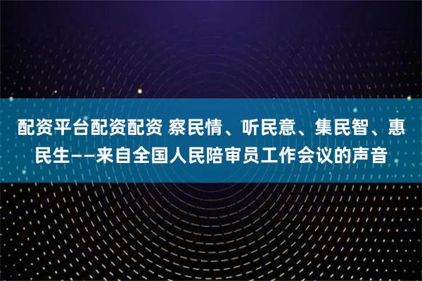 配资平台配资配资 察民情、听民意、集民智、惠民生——来自全国人民陪审员工作会议的声音