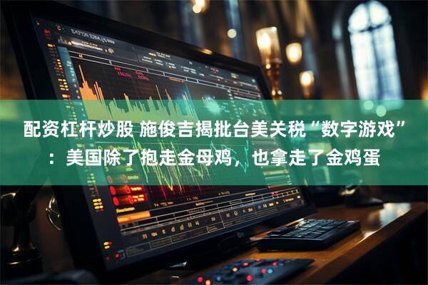 配资杠杆炒股 施俊吉揭批台美关税“数字游戏”：美国除了抱走金母鸡，也拿走了金鸡蛋