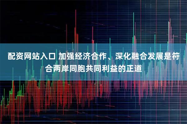 配资网站入口 加强经济合作、深化融合发展是符合两岸同胞共同利益的正道