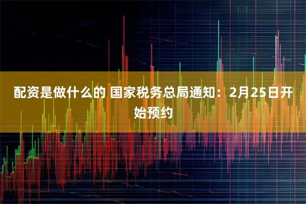 配资是做什么的 国家税务总局通知：2月25日开始预约