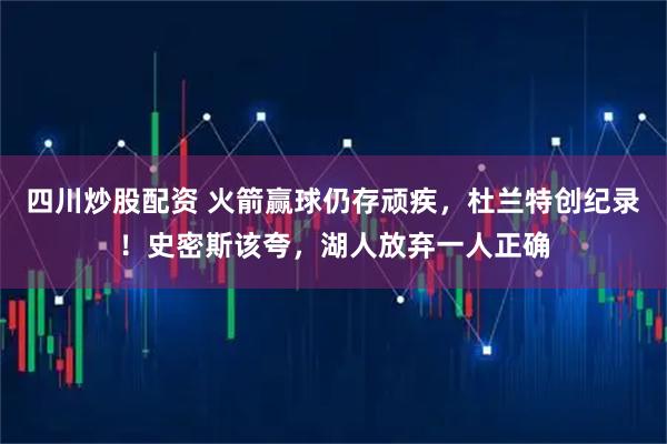 四川炒股配资 火箭赢球仍存顽疾，杜兰特创纪录！史密斯该夸，湖人放弃一人正确