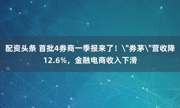 配资头条 首批4券商一季报来了！＂券茅＂营收降12.6%，金融电商收入下滑