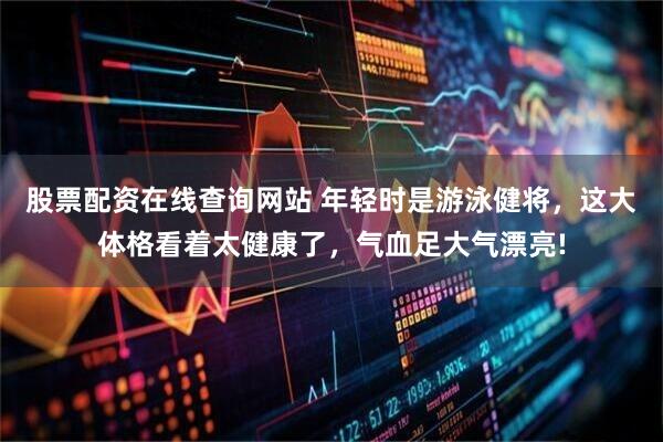 股票配资在线查询网站 年轻时是游泳健将，这大体格看着太健康了，气血足大气漂亮!