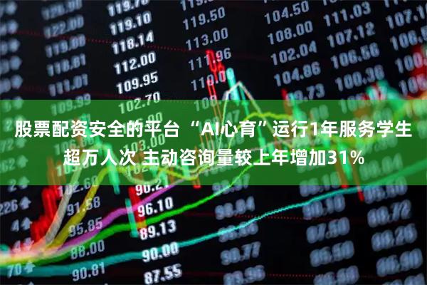 股票配资安全的平台 “AI心育”运行1年服务学生超万人次 主动咨询量较上年增加31%