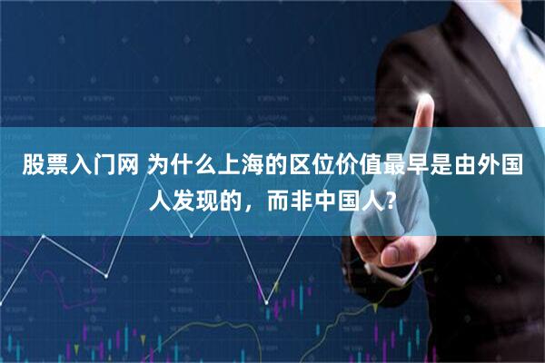 股票入门网 为什么上海的区位价值最早是由外国人发现的，而非中国人？