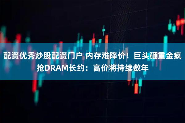 配资优秀炒股配资门户 内存难降价！巨头砸重金疯抢DRAM长约：高价将持续数年