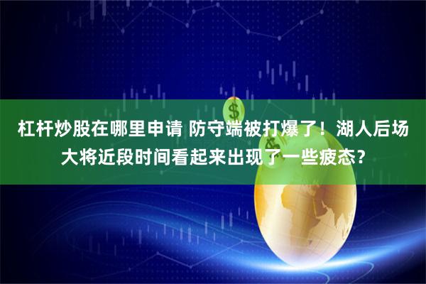 杠杆炒股在哪里申请 防守端被打爆了！湖人后场大将近段时间看起来出现了一些疲态？