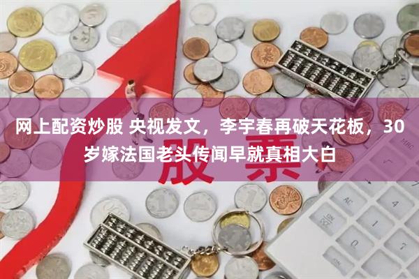 网上配资炒股 央视发文，李宇春再破天花板，30岁嫁法国老头传闻早就真相大白