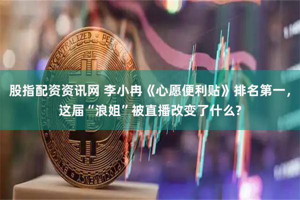 股指配资资讯网 李小冉《心愿便利贴》排名第一，这届“浪姐”被直播改变了什么?