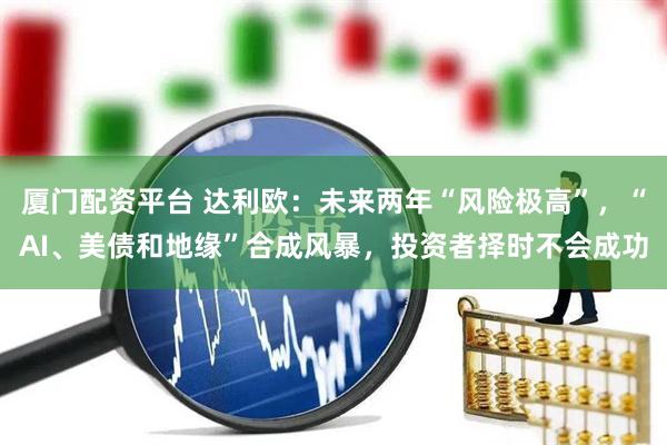 厦门配资平台 达利欧：未来两年“风险极高”，“AI、美债和地缘”合成风暴，投资者择时不会成功
