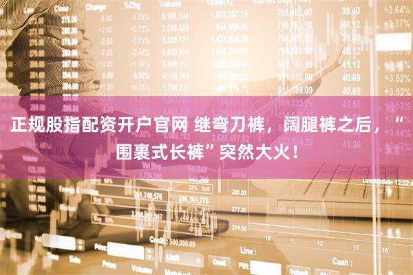 正规股指配资开户官网 继弯刀裤，阔腿裤之后，“围裹式长裤”突然大火！