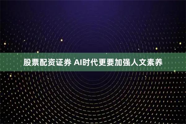 股票配资证券 AI时代更要加强人文素养