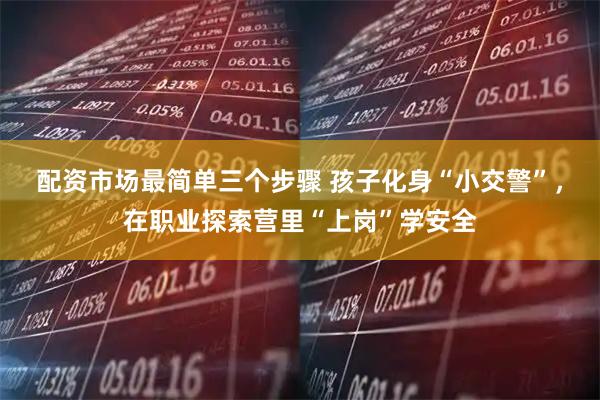 配资市场最简单三个步骤 孩子化身“小交警”，在职业探索营里“上岗”学安全