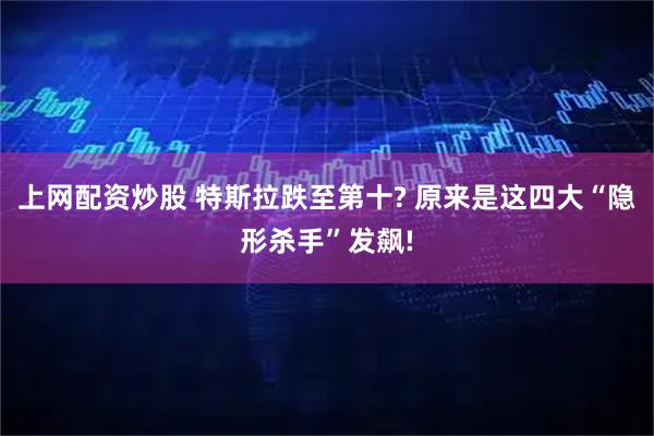 上网配资炒股 特斯拉跌至第十? 原来是这四大“隐形杀手”发飙!