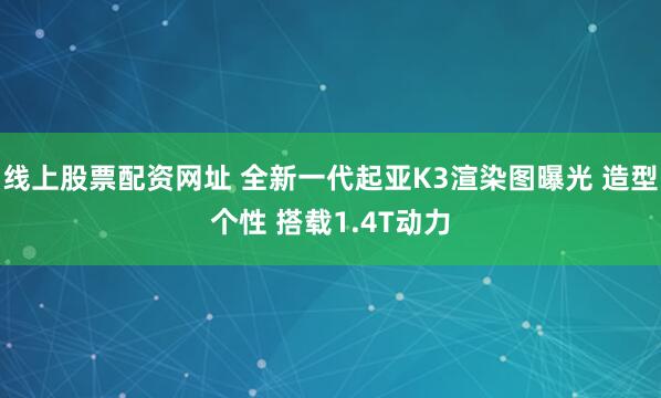 线上股票配资网址 全新一代起亚K3渲染图曝光 造型个性 搭载1.4T动力