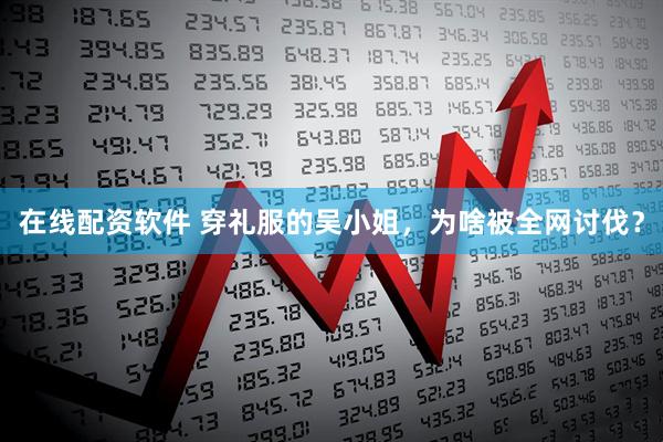 在线配资软件 穿礼服的吴小姐，为啥被全网讨伐？