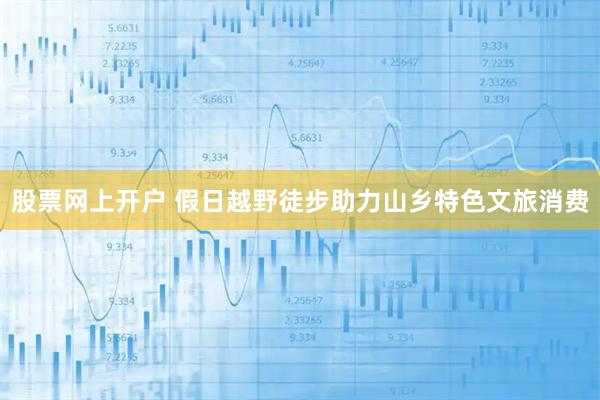股票网上开户 假日越野徒步助力山乡特色文旅消费