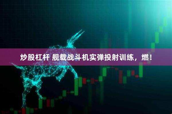 炒股杠杆 舰载战斗机实弹投射训练，燃！