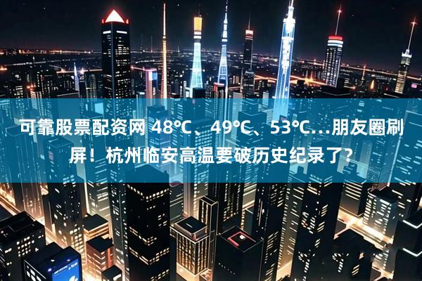 可靠股票配资网 48℃、49℃、53℃…朋友圈刷屏！杭州临安高温要破历史纪录了？