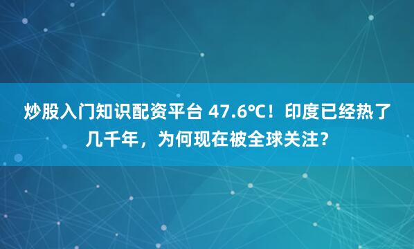 炒股入门知识配资平台 47.6℃！印度已经热了几千年，为何现在被全球关注？
