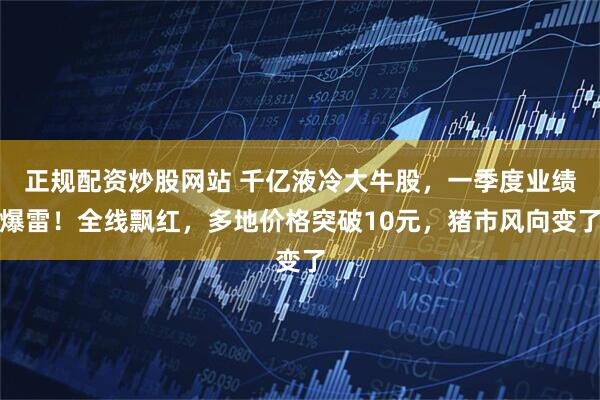 正规配资炒股网站 千亿液冷大牛股，一季度业绩爆雷！全线飘红，多地价格突破10元，猪市风向变了
