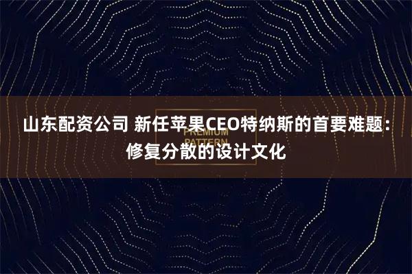 山东配资公司 新任苹果CEO特纳斯的首要难题：修复分散的设计文化