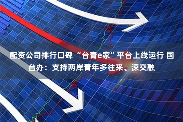 配资公司排行口碑 “台青e家”平台上线运行 国台办：支持两岸青年多往来、深交融