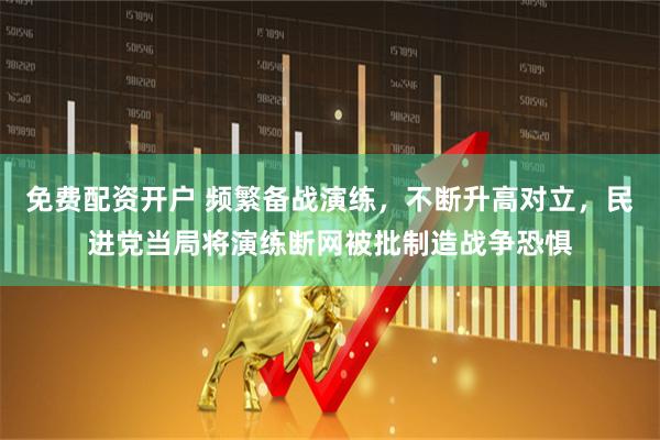 免费配资开户 频繁备战演练，不断升高对立，民进党当局将演练断网被批制造战争恐惧
