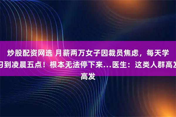 炒股配资网选 月薪两万女子因裁员焦虑，每天学习到凌晨五点！根本无法停下来…医生：这类人群高发