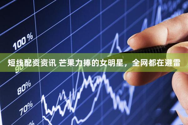 短线配资资讯 芒果力捧的女明星，全网都在避雷