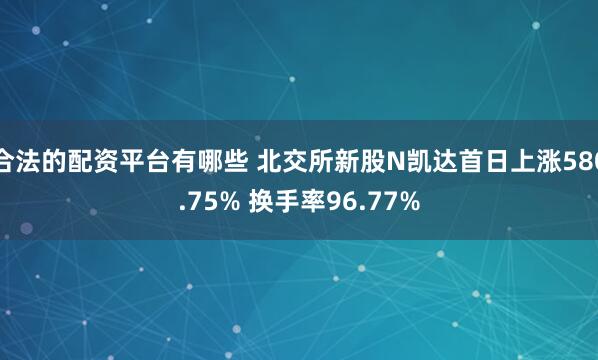 合法的配资平台有哪些 北交所新股N凯达首日上涨580.75% 换手率96.77%